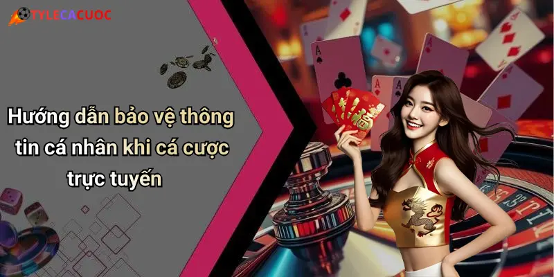Hướng dẫn bảo vệ thông tin cá nhân khi cá cược trực tuyến