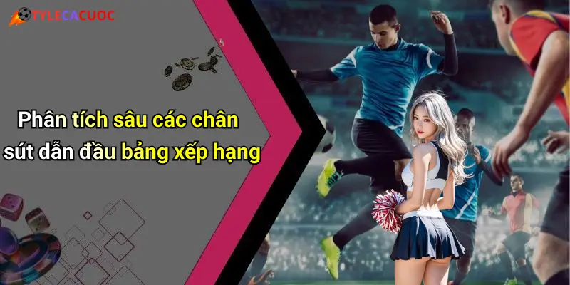 Phân tích sâu các chân sút dẫn đầu bảng xếp hạng