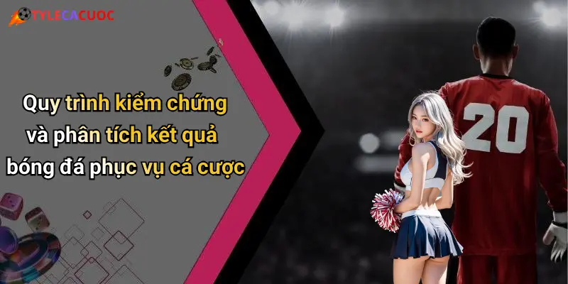 Quy trình kiểm chứng và phân tích kết quả bóng đá phục vụ cá cược