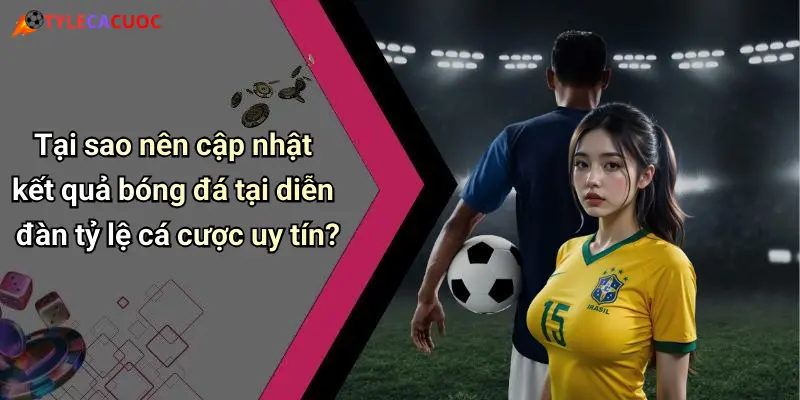 Tại sao nên cập nhật kết quả bóng đá tại diễn đàn tỷ lệ cá cược uy tín?