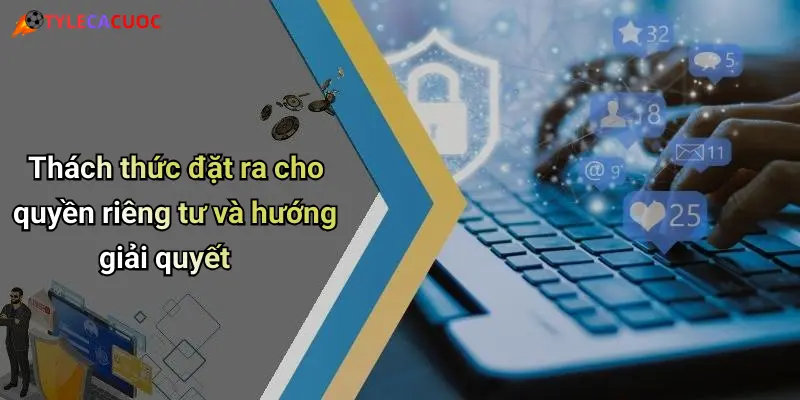 Thách thức đặt ra cho quyền riêng tư và hướng giải quyết