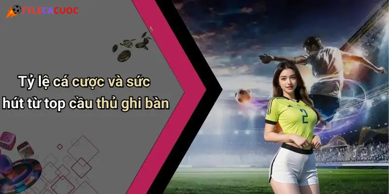 Tỷ lệ cá cược và sức hút từ top cầu thủ ghi bàn