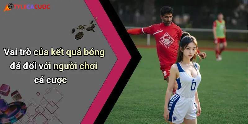 Vai trò của kết quả bóng đá đối với người chơi cá cược